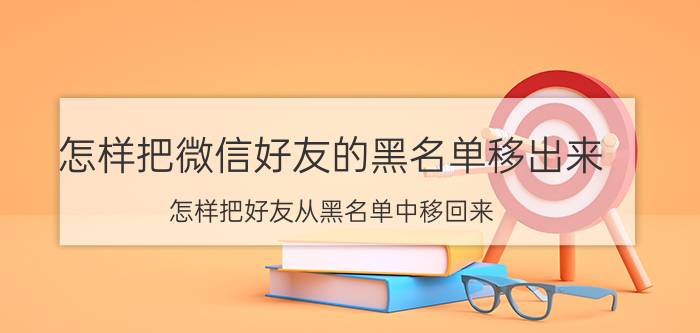 怎样把微信好友的黑名单移出来 怎样把好友从黑名单中移回来？